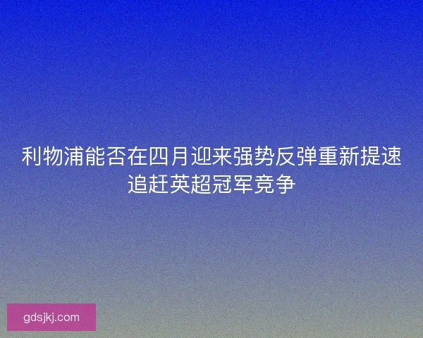 利物浦能否在四月迎来强势反弹重新提速追赶英超冠军竞争