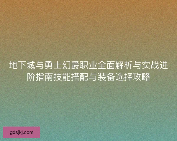 地下城与勇士幻爵职业全面解析与实战进阶指南技能搭配与装备选择攻略