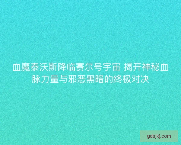 血魔泰沃斯降临赛尔号宇宙 揭开神秘血脉力量与邪恶黑暗的终极对决
