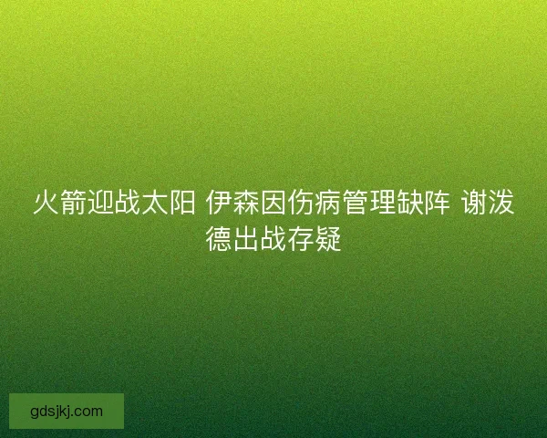 火箭迎战太阳 伊森因伤病管理缺阵 谢泼德出战存疑