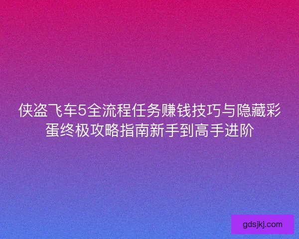 侠盗飞车5全流程任务赚钱技巧与隐藏彩蛋终极攻略指南新手到高手进阶